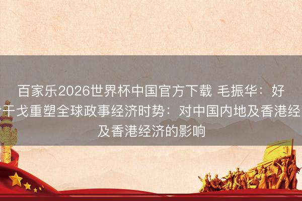 百家乐2026世界杯中国官方下载 毛振华:好意思以伊干戈重塑全球政事经济时势:对中国内地及香港经济的影响