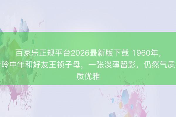 百家乐正规平台2026最新版下载 1960年，张爱玲中年和好友王祯子母，一张淡薄留影，仍然气质优雅