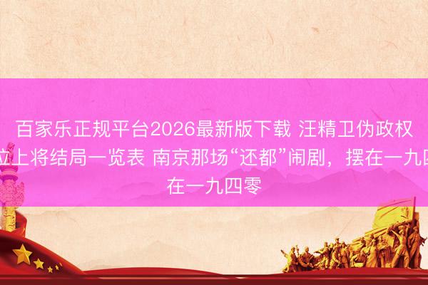 百家乐正规平台2026最新版下载 汪精卫伪政权21位上将结局一览表 南京那场“还都”闹剧,摆在一九四零