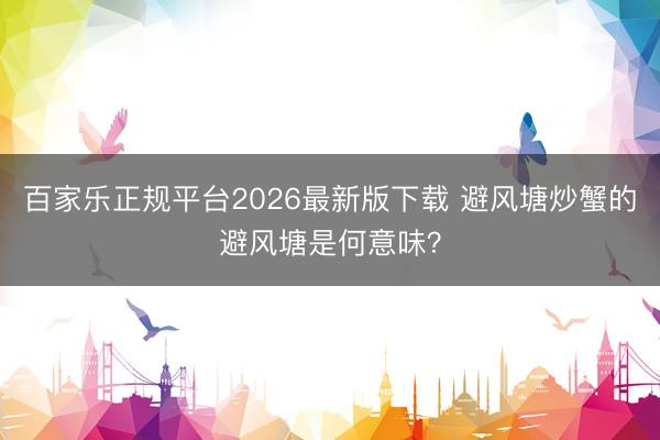 百家乐正规平台2026最新版下载 避风塘炒蟹的避风塘是何意味？