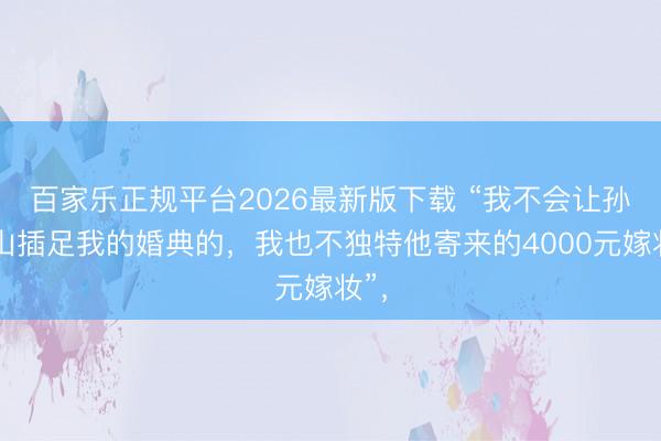 百家乐正规平台2026最新版下载 “我不会让孙中山插足我的婚典的，我也不独特他寄来的4000元嫁妆”，