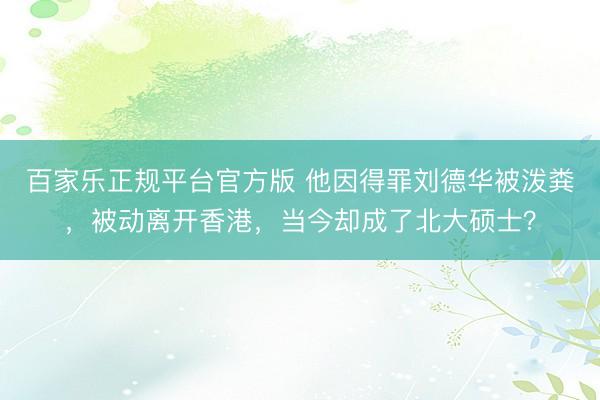 百家乐正规平台官方版 他因得罪刘德华被泼粪，被动离开香港，当今却成了北大硕士？
