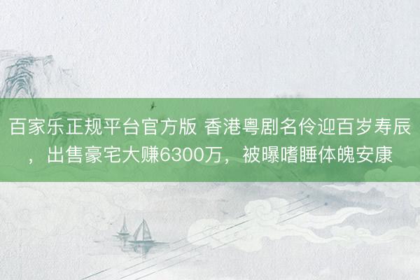 百家乐正规平台官方版 香港粤剧名伶迎百岁寿辰，出售豪宅大赚6300万，被曝嗜睡体魄安康