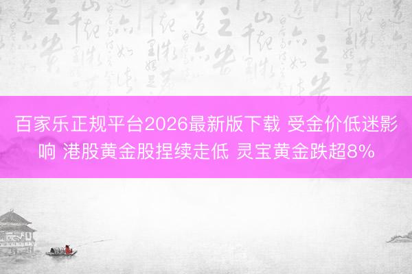 百家乐正规平台2026最新版下载 受金价低迷影响 港股黄金股捏续走低 灵宝黄金跌超8%