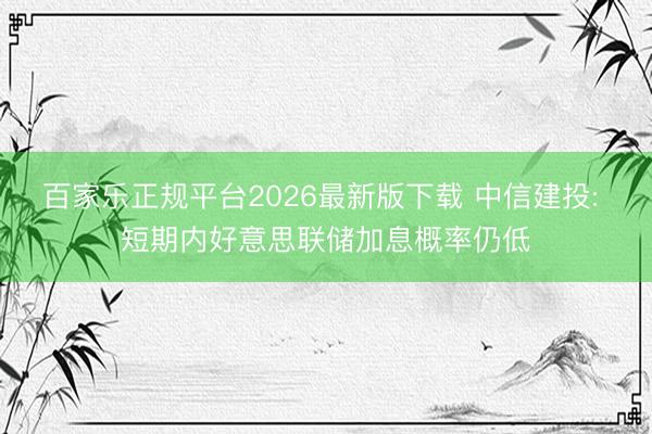百家乐正规平台2026最新版下载 中信建投: 短期内好意思联储加息概率仍低