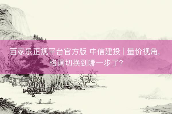 百家乐正规平台官方版 中信建投 | 量价视角， 格调切换到哪一步了?