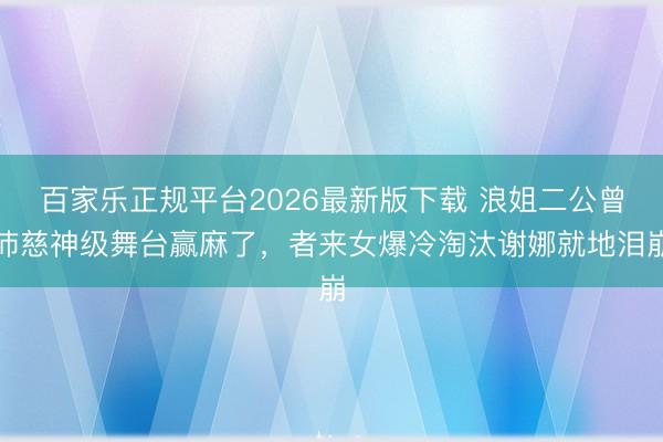 百家乐正规平台2026最新版下载 浪姐二公曾沛慈神级舞台赢麻了，者来女爆冷淘汰谢娜就地泪崩