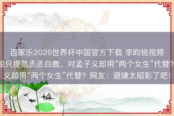 百家乐2026世界杯中国官方下载 李昀锐视频说漏嘴！《驰驱吧》翻船只提范丞丞白鹿，对孟子义却用“两个女生”代替？网友：避嫌太昭彰了吧！