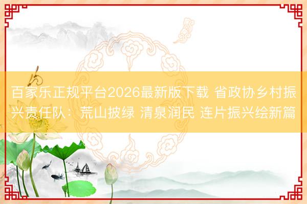 百家乐正规平台2026最新版下载 省政协乡村振兴责任队：荒山披绿 清泉润民 连片振兴绘新篇