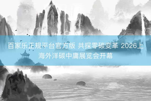百家乐正规平台官方版 共探零碳变革 2026上海外洋碳中庸展览会开幕
