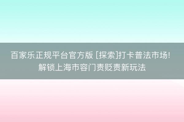 百家乐正规平台官方版 [探索]打卡普法市场! 解锁上海市容门责贬责新玩法