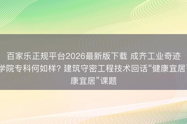 百家乐正规平台2026最新版下载 成齐工业奇迹技术学院专科何如样? 建筑守密工程技术回话“健康宜居”课题
