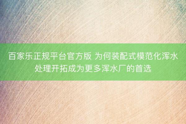 百家乐正规平台官方版 为何装配式模范化浑水处理开拓成为更多浑水厂的首选
