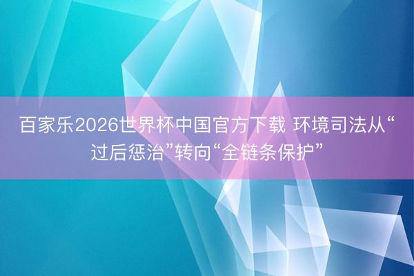 百家乐2026世界杯中国官方下载 环境司法从“过后惩治”转向“全链条保护”