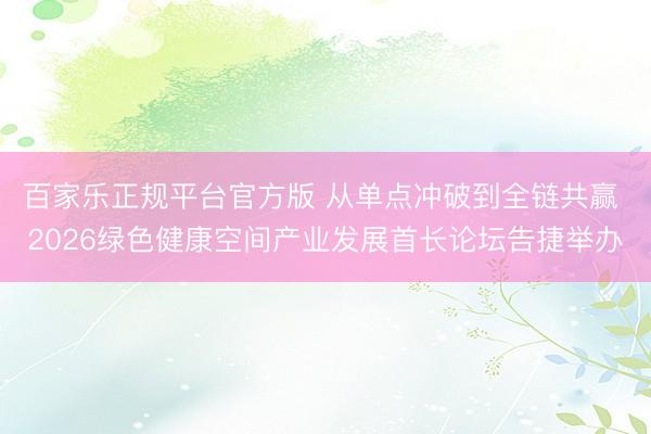 百家乐正规平台官方版 从单点冲破到全链共赢 2026绿色健康空间产业发展首长论坛告捷举办
