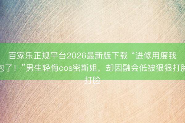百家乐正规平台2026最新版下载 “进修用度我包了！”男生轻侮cos密斯姐，却因融会低被狠狠打脸