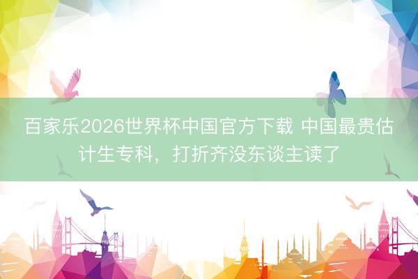 百家乐2026世界杯中国官方下载 中国最贵估计生专科，打折齐没东谈主读了