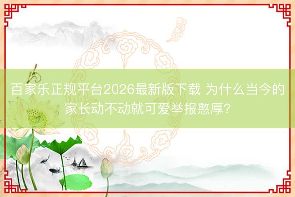 百家乐正规平台2026最新版下载 为什么当今的家长动不动就可爱举报憨厚？
