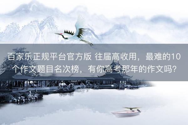 百家乐正规平台官方版 往届高收用，最难的10个作文题目名次榜，有你高考那年的作文吗？