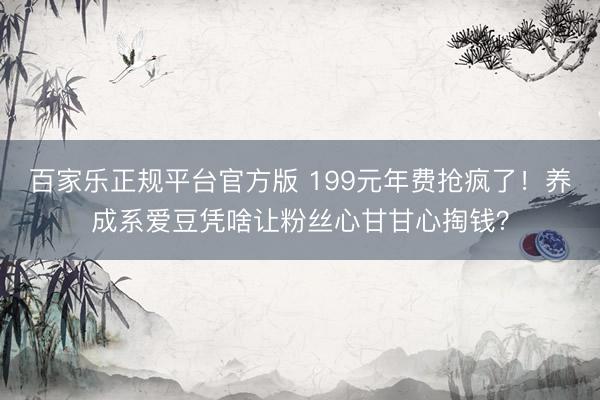 百家乐正规平台官方版 199元年费抢疯了!养成系爱豆凭啥让粉丝心甘甘心掏钱?