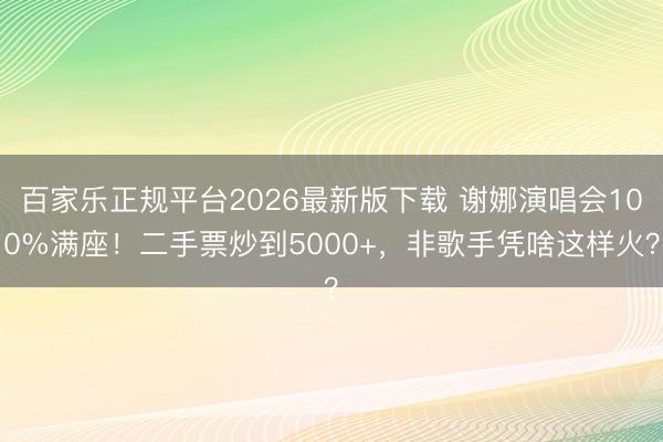 百家乐正规平台2026最新版下载 谢娜演唱会100%满座！二手票炒到5000+，非歌手凭啥这样火？