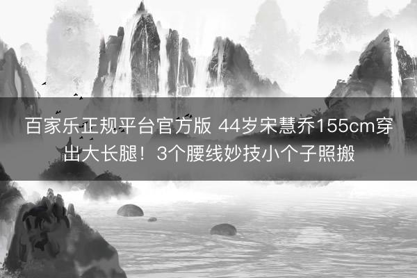 百家乐正规平台官方版 44岁宋慧乔155cm穿出大长腿！3个腰线妙技小个子照搬
