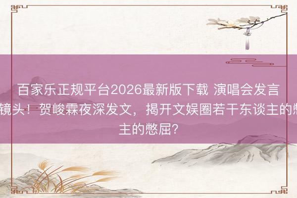 百家乐正规平台2026最新版下载 演唱会发言被切镜头！贺峻霖夜深发文，揭开文娱圈若干东谈主的憋屈？