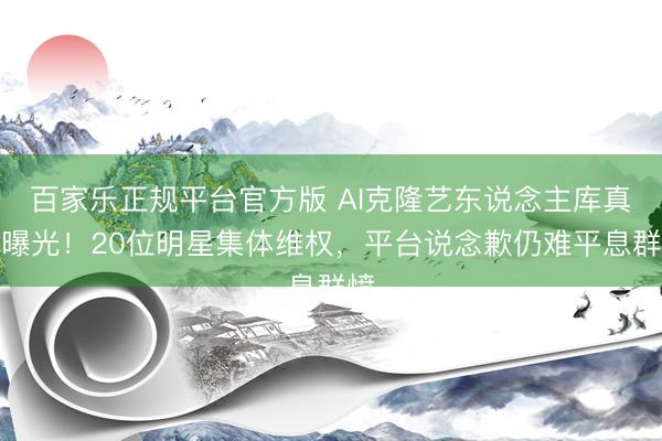 百家乐正规平台官方版 AI克隆艺东说念主库真相曝光！20位明星集体维权，平台说念歉仍难平息群愤