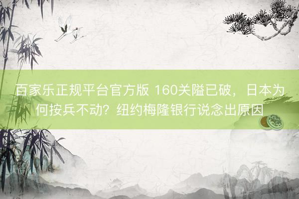 百家乐正规平台官方版 160关隘已破,日本为何按兵不动?纽约梅隆银行说念出原因
