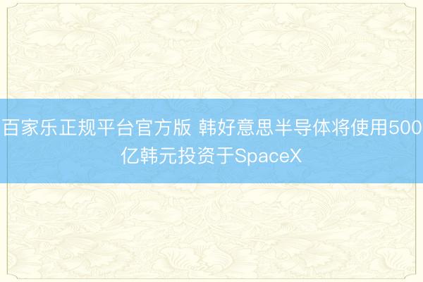 百家乐正规平台官方版 韩好意思半导体将使用500亿韩元投资于SpaceX