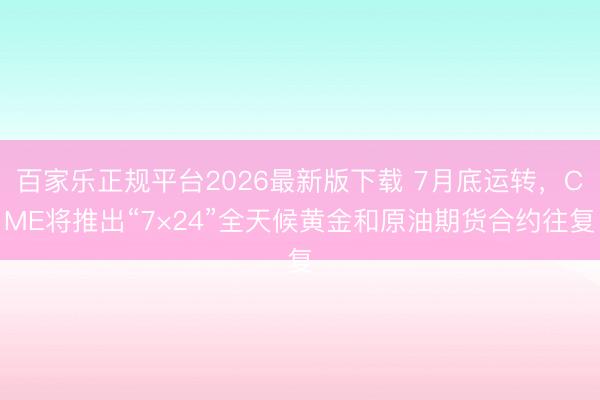 百家乐正规平台2026最新版下载 7月底运转，CME将推出“7×24”全天候黄金和原油期货合约往复