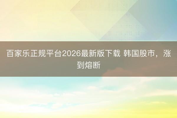 百家乐正规平台2026最新版下载 韩国股市，涨到熔断
