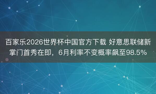 百家乐2026世界杯中国官方下载 好意思联储新掌门首秀在即，6月利率不变概率飙至98.5%