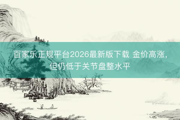 百家乐正规平台2026最新版下载 金价高涨，但仍低于关节盘整水平