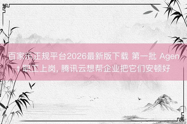 百家乐正规平台2026最新版下载 第一批 Agent 职工上岗， 腾讯云想帮企业把它们安顿好
