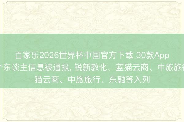 百家乐2026世界杯中国官方下载 30款App非法违法辘集个东谈主信息被通报， 锐新教化、蓝猫云商、中旅旅行、东融等入列