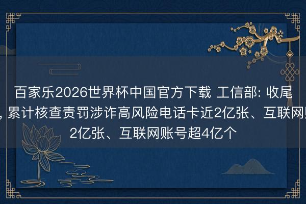 百家乐2026世界杯中国官方下载 工信部: 收尾2025年年底， 累计核查责罚涉诈高风险电话卡近2亿张、互联网账号超4亿个