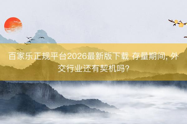 百家乐正规平台2026最新版下载 存量期间， 外交行业还有契机吗?
