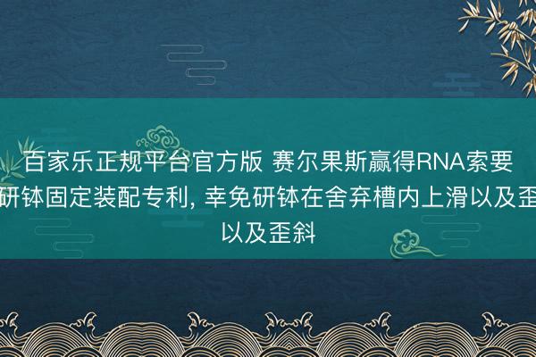 百家乐正规平台官方版 赛尔果斯赢得RNA索要用研钵固定装配专利， 幸免研钵在舍弃槽内上滑以及歪斜