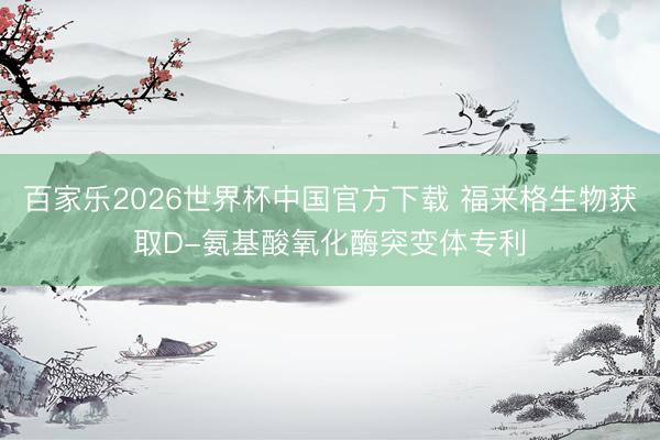 百家乐2026世界杯中国官方下载 福来格生物获取D-氨基酸氧化酶突变体专利