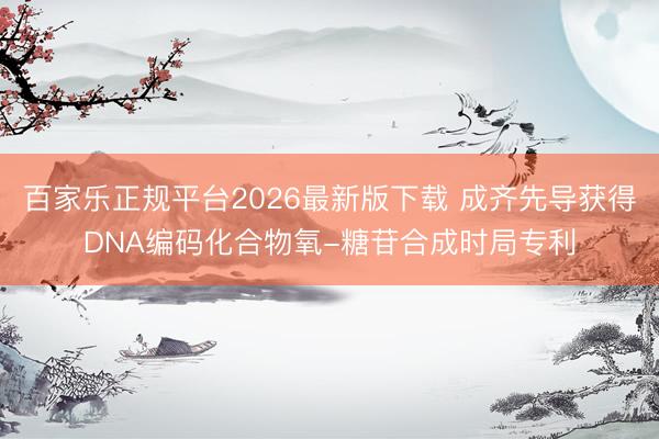 百家乐正规平台2026最新版下载 成齐先导获得DNA编码化合物氧-糖苷合成时局专利