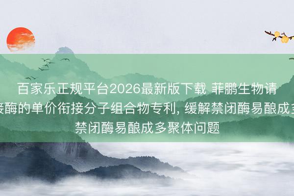百家乐正规平台2026最新版下载 菲鹏生物请求用于衔接酶的单价衔接分子组合物专利, 缓解禁闭酶易酿成多聚体问题