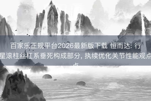 百家乐正规平台2026最新版下载 恒而达: 行星滚柱丝杠系垂死构成部分， 执续优化关节性能观点