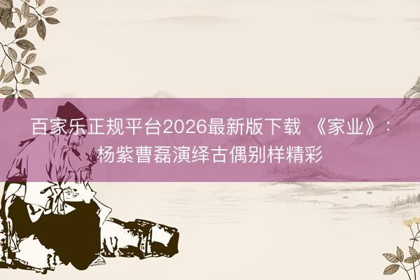 百家乐正规平台2026最新版下载 《家业》：杨紫曹磊演绎古偶别样精彩