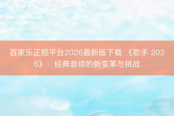 百家乐正规平台2026最新版下载 《歌手 2026》:经典音综的新变革与挑战