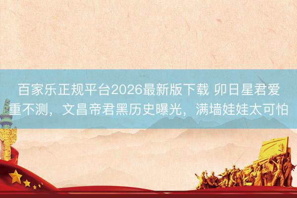 百家乐正规平台2026最新版下载 卯日星君爱重不测，文昌帝君黑历史曝光，满墙娃娃太可怕