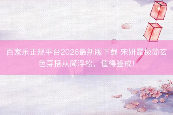 百家乐正规平台2026最新版下载 宋妍霏极简玄色穿搭从简浮松，值得鉴戒！