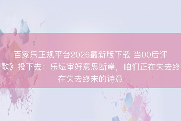 百家乐正规平台2026最新版下载 当00后评委把《船歌》投下去：乐坛审好意思断崖，咱们正在失去终末的诗意