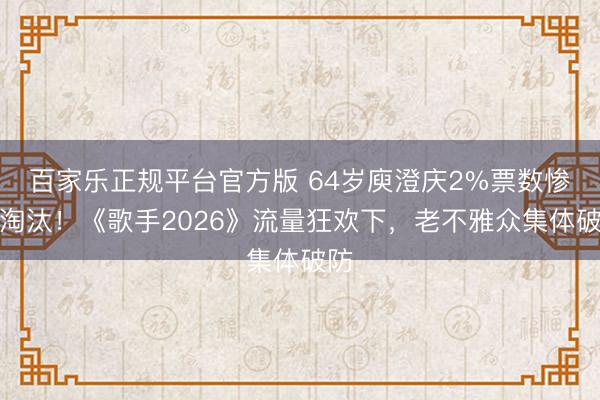 百家乐正规平台官方版 64岁庾澄庆2%票数惨遭淘汰！《歌手2026》流量狂欢下，老不雅众集体破防