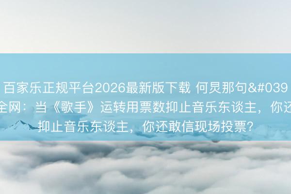 百家乐正规平台2026最新版下载 何炅那句'多亏那英'刺痛全网：当《歌手》运转用票数抑止音乐东谈主，你还敢信现场投票？